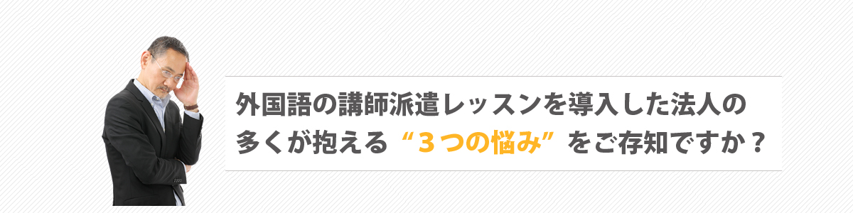 外国語の講師派遣レッスンを導入した法人の多くが抱える“３つの悩み”をご存知ですか？