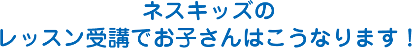ネスキッズのレッスン受講でお子さんはこうなります！