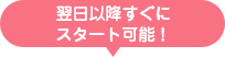 翌日以降すぐにスタート可能！