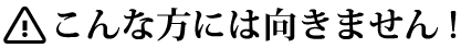 こんな方には向きません！