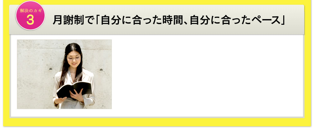 解決のカギ3 月謝制で「自分に合った時間、自分に合ったペース」