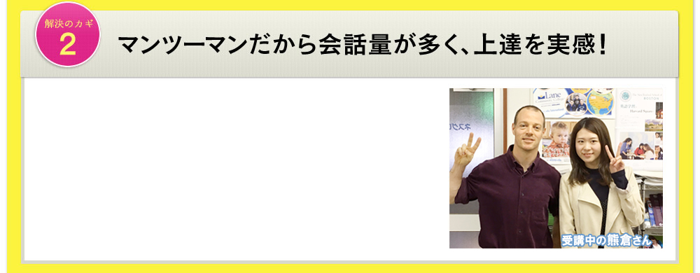 解決のカギ2 マンツーマンだから会話量が多く、上達を実感！