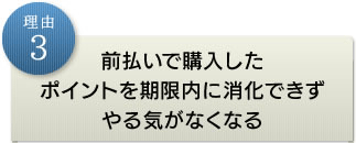 理由3前払いで購入したポイントを期限内に消化できずやる気がなくなる
