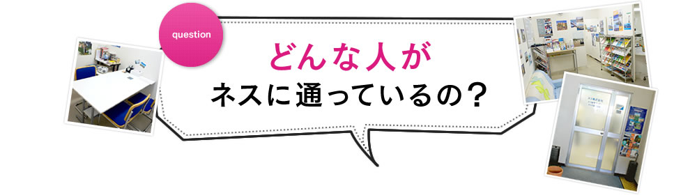 どんな人がネスに通っているの?