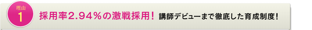 理由1採用率2.94%の激戦採用! 講師デビューまで徹底した育成制度!